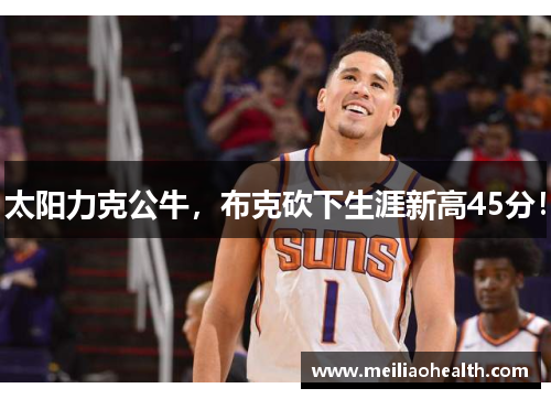 太阳力克公牛，布克砍下生涯新高45分！