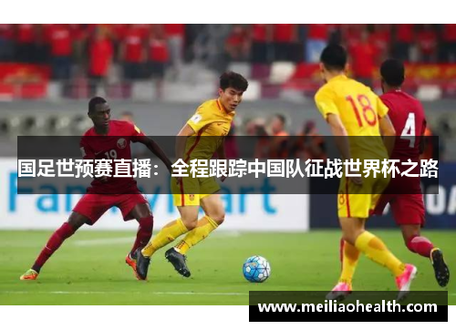国足世预赛直播：全程跟踪中国队征战世界杯之路