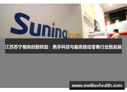 江苏苏宁易购创新转型：携手科技与服务推动零售行业新发展