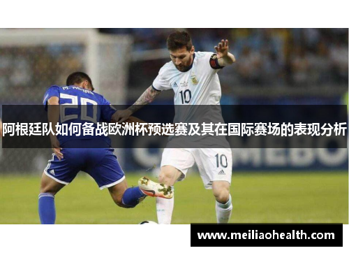 阿根廷队如何备战欧洲杯预选赛及其在国际赛场的表现分析