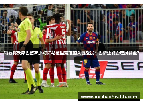 梅西将缺席巴塞罗那对阵马德里竞技的关键战役：巴萨还能否逆风翻盘？