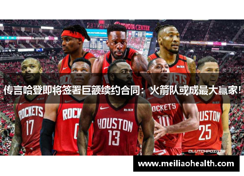 传言哈登即将签署巨额续约合同：火箭队或成最大赢家！
