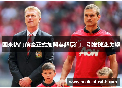 国米热门前锋正式加盟英超豪门，引发球迷失望
