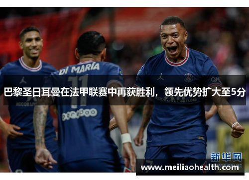 巴黎圣日耳曼在法甲联赛中再获胜利，领先优势扩大至5分