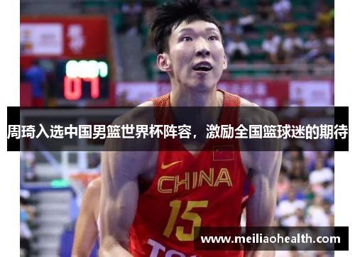 周琦入选中国男篮世界杯阵容，激励全国篮球迷的期待