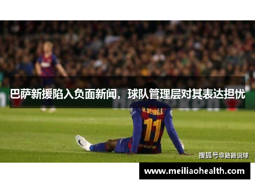 巴萨新援陷入负面新闻，球队管理层对其表达担忧