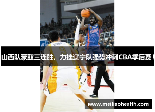 山西队豪取三连胜，力挫辽宁队强势冲刺CBA季后赛！