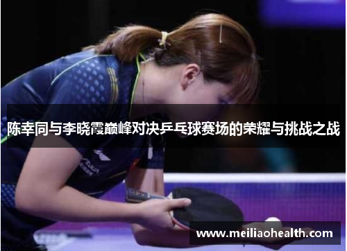 陈幸同与李晓霞巅峰对决乒乓球赛场的荣耀与挑战之战