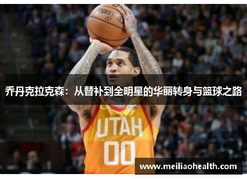 乔丹克拉克森：从替补到全明星的华丽转身与篮球之路