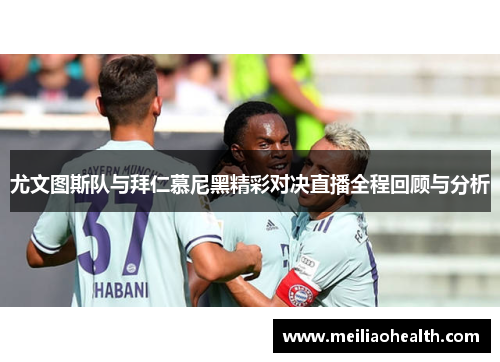 尤文图斯队与拜仁慕尼黑精彩对决直播全程回顾与分析