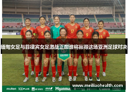 缅甸女足与菲律宾女足激战正酣谁将赢得这场亚洲足球对决